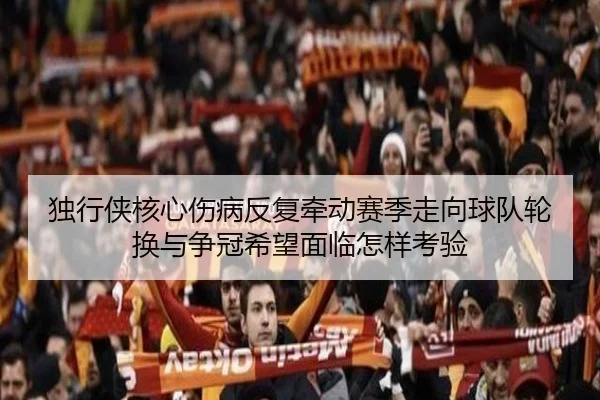 独行侠核心伤病反复牵动赛季走向球队轮换与争冠希望面临怎样考验