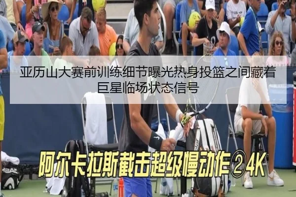 亚历山大赛前训练细节曝光热身投篮之间藏着巨星临场状态信号