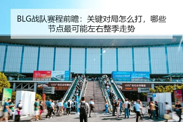 BLG战队赛程前瞻：关键对局怎么打，哪些节点最可能左右整季走势